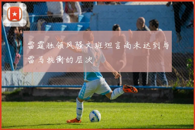 雷霆独领风骚文班坦言尚未达到与雷马抗衡的层次