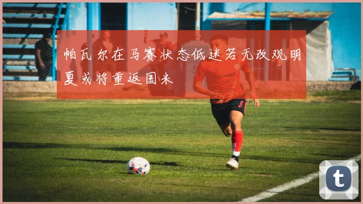帕瓦尔在马赛状态低迷若无改观明夏或将重返国米