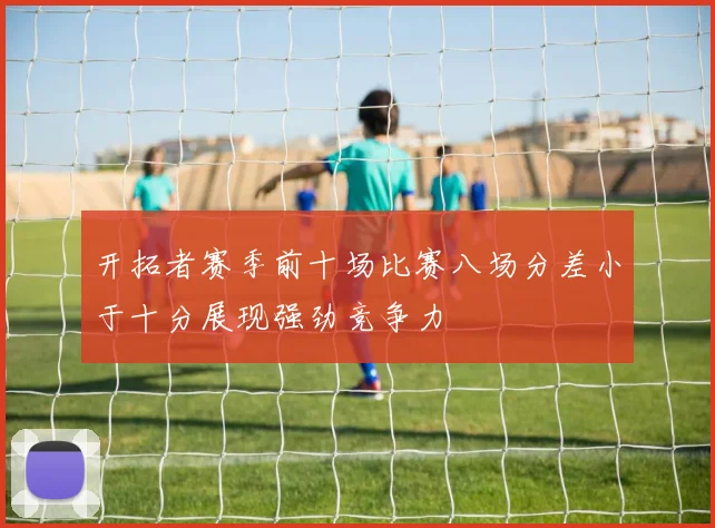 开拓者赛季前十场比赛八场分差小于十分展现强劲竞争力