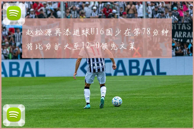 赵松源再添进球U16国少在第78分钟将比分扩大至12-0领先文莱