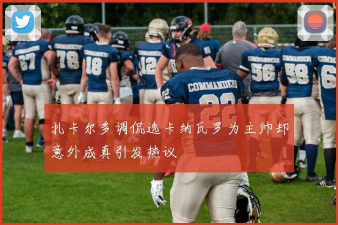 扎卡尔多调侃选卡纳瓦罗为主帅却意外成真引发热议