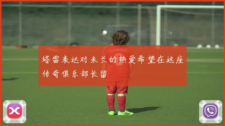 塔雷表达对米兰的热爱希望在这座传奇俱乐部长留