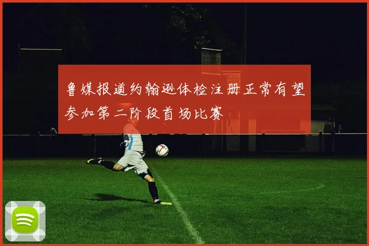 鲁媒报道约翰逊体检注册正常有望参加第二阶段首场比赛