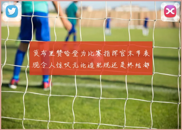 莫布里赞哈登为比赛指挥官末节表现令人惊叹无论造犯规还是终结都游刃有余