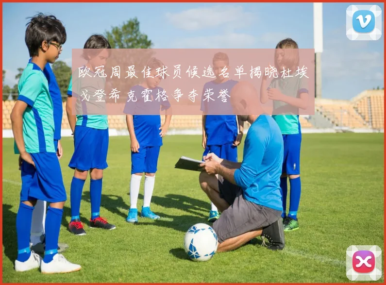 欧冠周最佳球员候选名单揭晓杜埃戈登希克霍格争夺荣誉