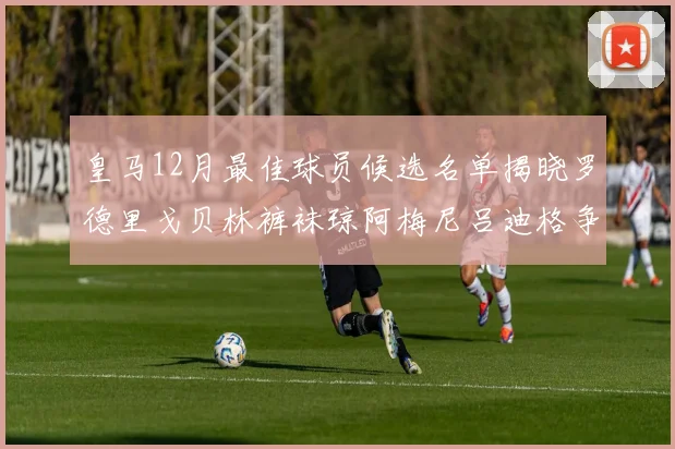皇马12月最佳球员候选名单揭晓罗德里戈贝林裤袜琼阿梅尼吕迪格争夺荣誉