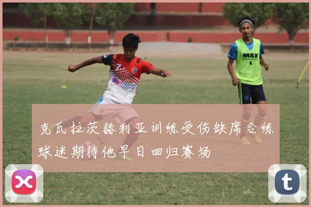 克瓦拉茨赫利亚训练受伤缺席合练球迷期待他早日回归赛场