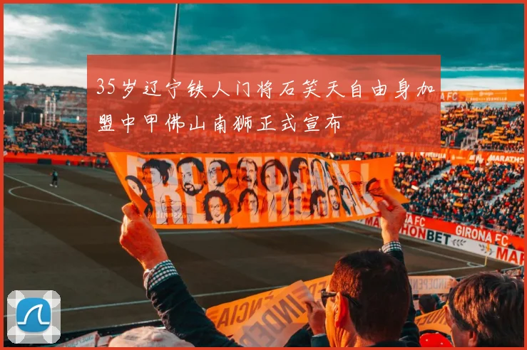 35岁辽宁铁人门将石笑天自由身加盟中甲佛山南狮正式宣布