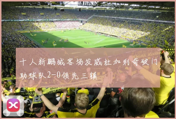 十人新鹏城客场发威杜加利奇破门助球队2-0领先三镇