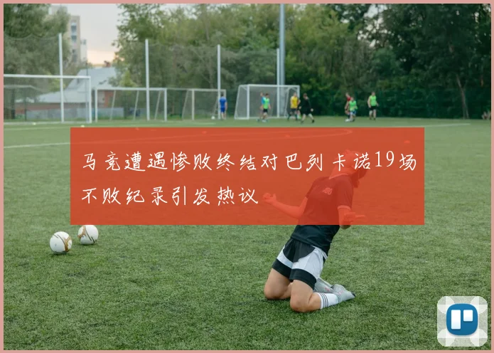 马竞遭遇惨败终结对巴列卡诺19场不败纪录引发热议