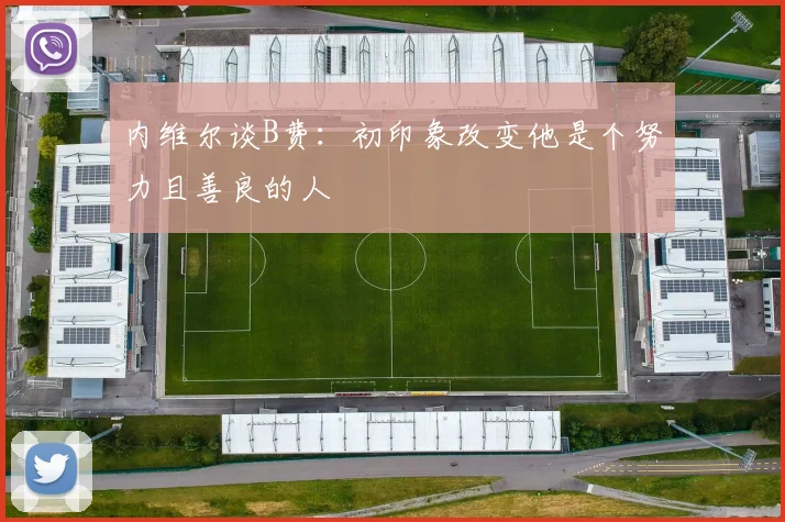 内维尔谈B费：初印象改变他是个努力且善良的人