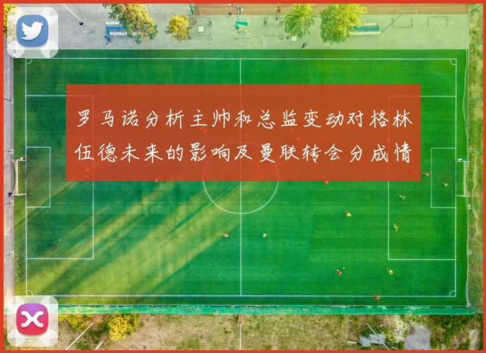 罗马诺分析主帅和总监变动对格林伍德未来的影响及曼联转会分成情况