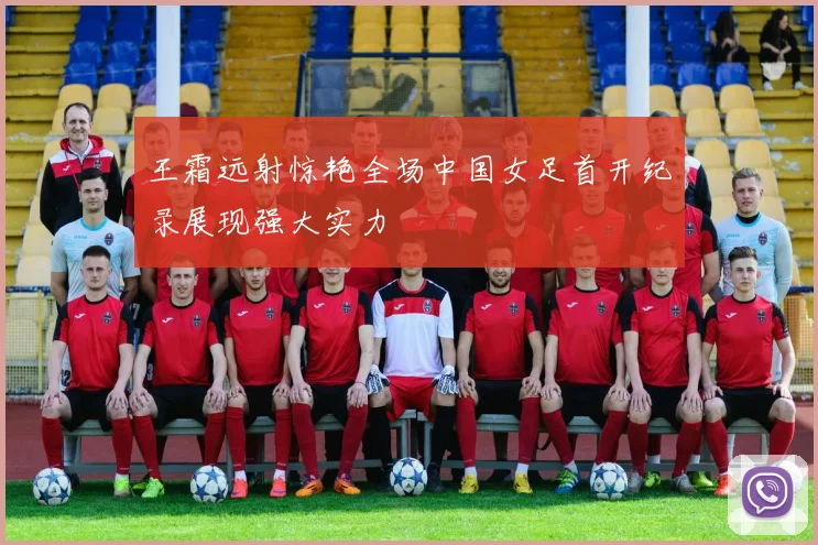 王霜远射惊艳全场中国女足首开纪录展现强大实力