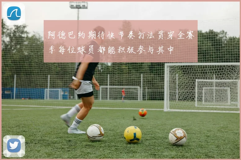 阿德巴约期待快节奏打法贯穿全赛季每位球员都能积极参与其中