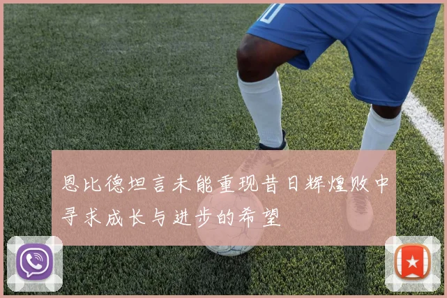 恩比德坦言未能重现昔日辉煌败中寻求成长与进步的希望