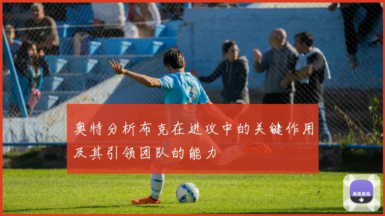 奥特分析布克在进攻中的关键作用及其引领团队的能力