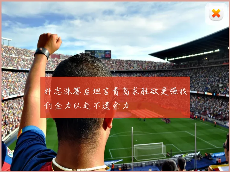 朴志洙赛后坦言青岛求胜欲更强我们全力以赴不遗余力