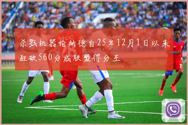 杀戮机器伦纳德自25年12月1日以来狂砍560分成联盟得分王