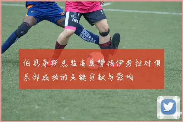 伯恩茅斯总监高度赞扬伊劳拉对俱乐部成功的关键贡献与影响