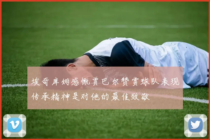 埃奇库姆感慨贾巴尔赞赏球队表现传承精神是对他的最佳致敬