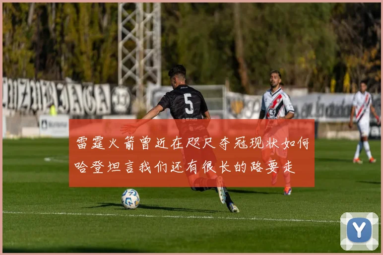 雷霆火箭曾近在咫尺夺冠现状如何哈登坦言我们还有很长的路要走