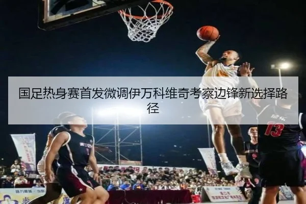 国足热身赛首发微调伊万科维奇考察边锋新选择路径 | kaiyun